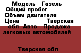  › Модель ­ Газель › Общий пробег ­ 120 000 › Объем двигателя ­ 405 › Цена ­ 250 000 - Тверская обл. Авто » Продажа легковых автомобилей   . Тверская обл.